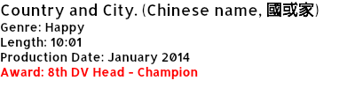 Country and City. (Chinese name, 國或家)
Genre: Happy
Length: 10:01
Production Date: January 2014
Award: 8th DV Head - Champion
